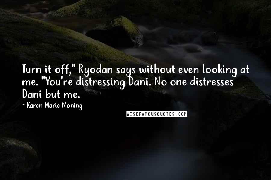 Karen Marie Moning Quotes: Turn it off," Ryodan says without even looking at me. "You're distressing Dani. No one distresses Dani but me.