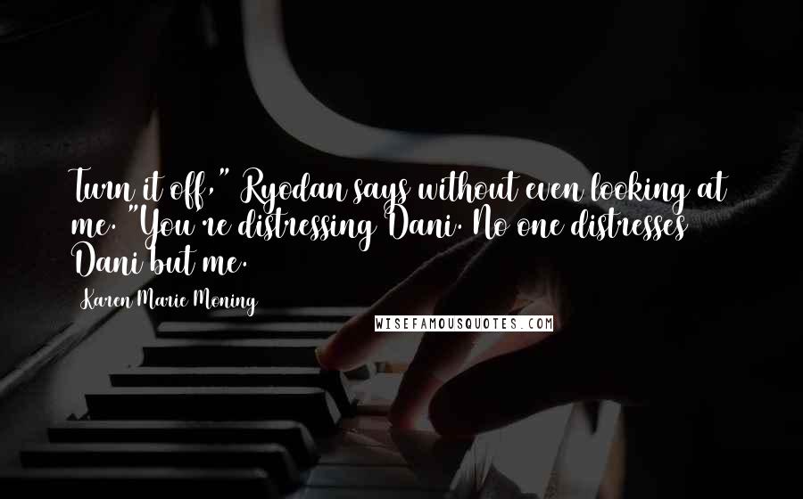 Karen Marie Moning Quotes: Turn it off," Ryodan says without even looking at me. "You're distressing Dani. No one distresses Dani but me.