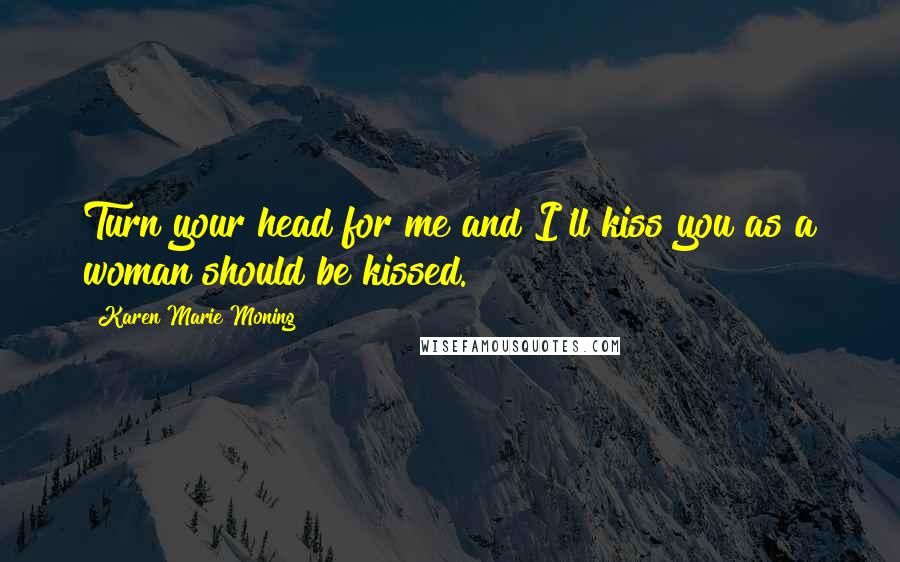 Karen Marie Moning Quotes: Turn your head for me and I'll kiss you as a woman should be kissed.