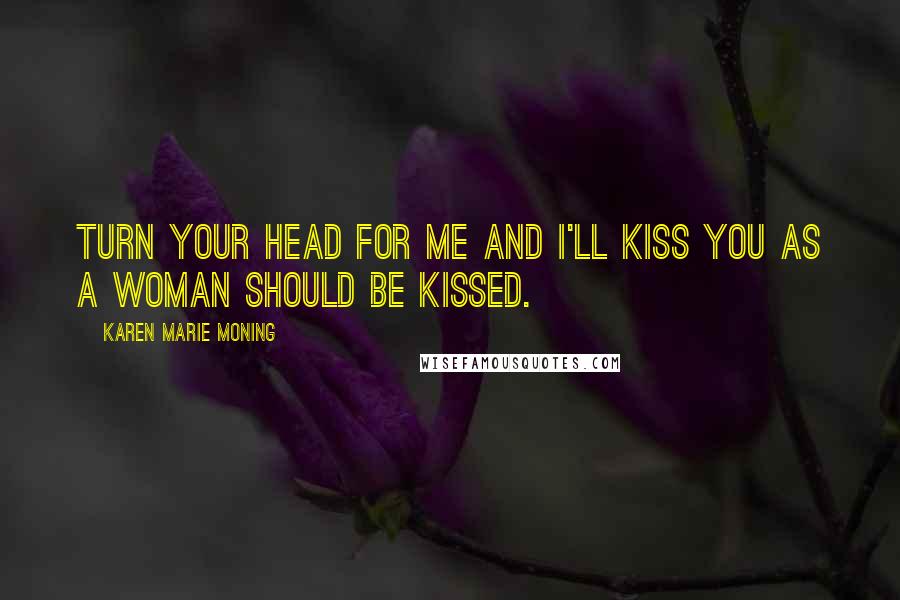 Karen Marie Moning Quotes: Turn your head for me and I'll kiss you as a woman should be kissed.