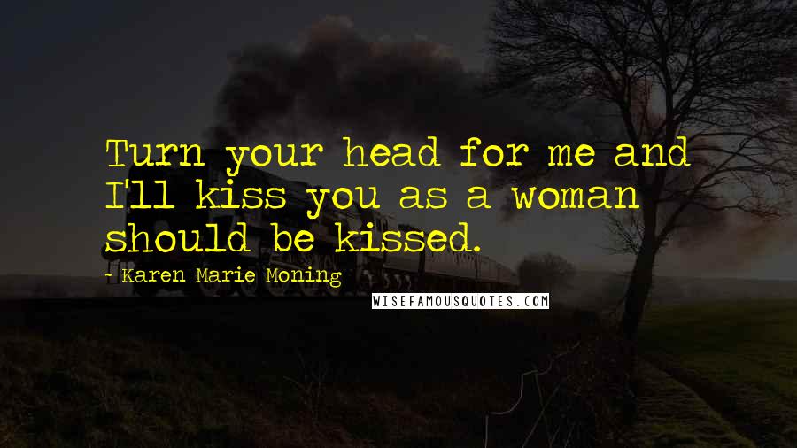 Karen Marie Moning Quotes: Turn your head for me and I'll kiss you as a woman should be kissed.