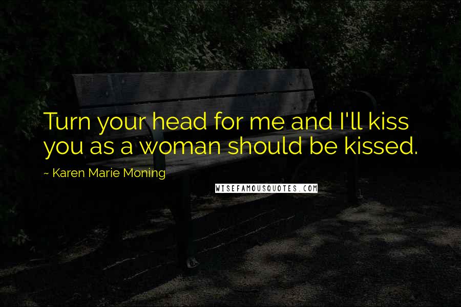 Karen Marie Moning Quotes: Turn your head for me and I'll kiss you as a woman should be kissed.