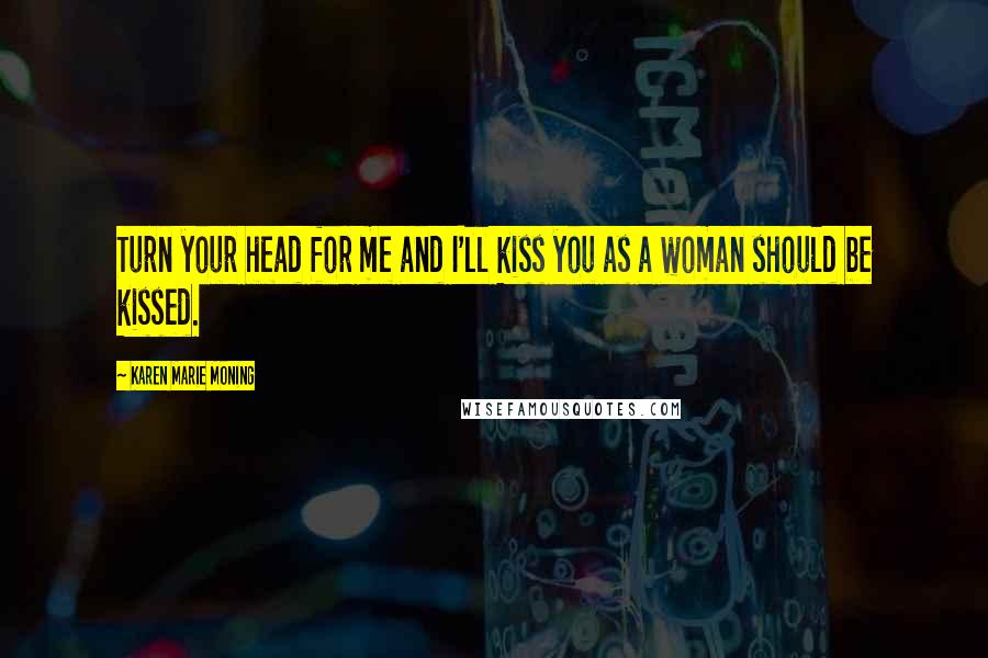Karen Marie Moning Quotes: Turn your head for me and I'll kiss you as a woman should be kissed.