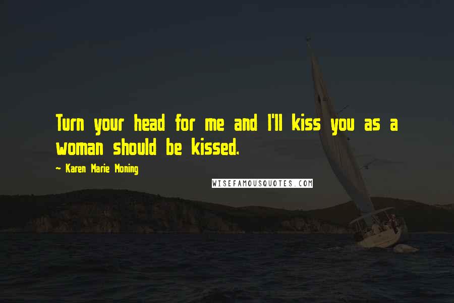 Karen Marie Moning Quotes: Turn your head for me and I'll kiss you as a woman should be kissed.