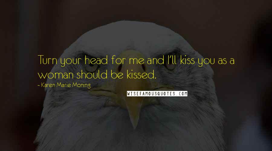 Karen Marie Moning Quotes: Turn your head for me and I'll kiss you as a woman should be kissed.