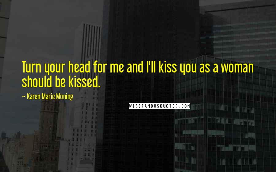 Karen Marie Moning Quotes: Turn your head for me and I'll kiss you as a woman should be kissed.