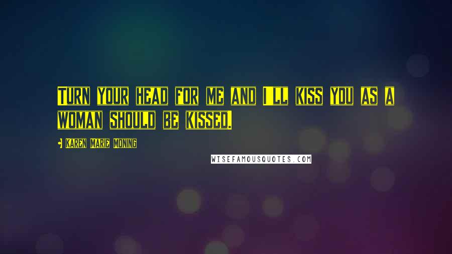 Karen Marie Moning Quotes: Turn your head for me and I'll kiss you as a woman should be kissed.