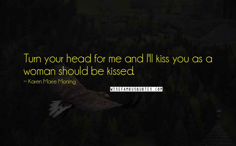 Karen Marie Moning Quotes: Turn your head for me and I'll kiss you as a woman should be kissed.