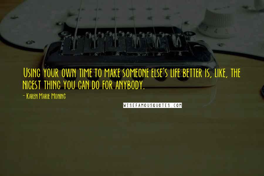 Karen Marie Moning Quotes: Using your own time to make someone else's life better is, like, the nicest thing you can do for anybody.