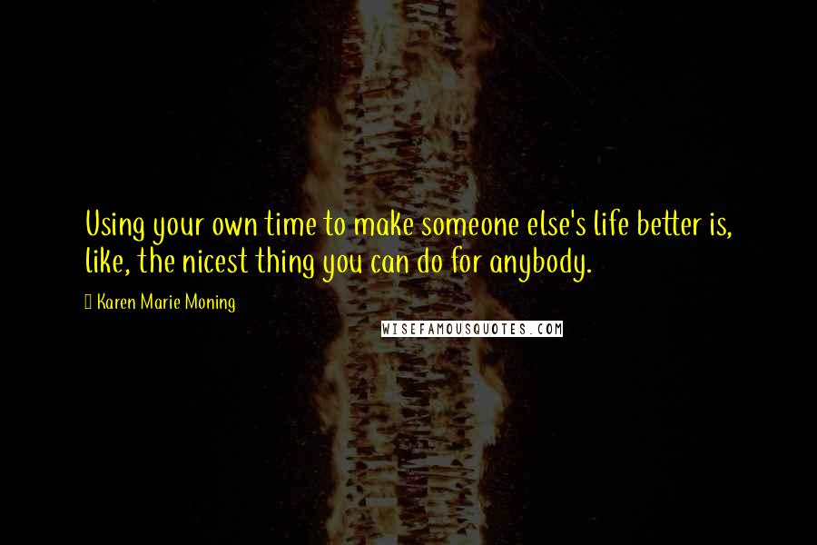 Karen Marie Moning Quotes: Using your own time to make someone else's life better is, like, the nicest thing you can do for anybody.