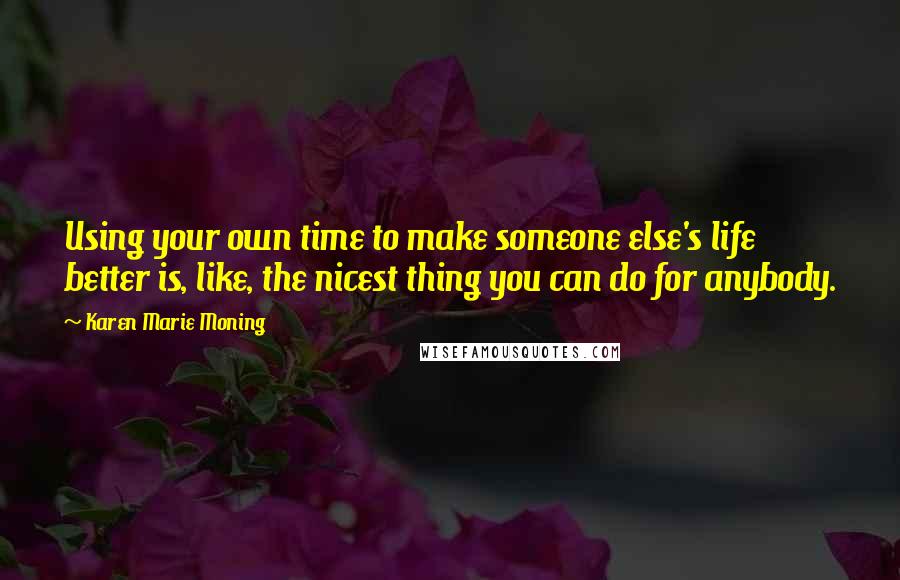 Karen Marie Moning Quotes: Using your own time to make someone else's life better is, like, the nicest thing you can do for anybody.