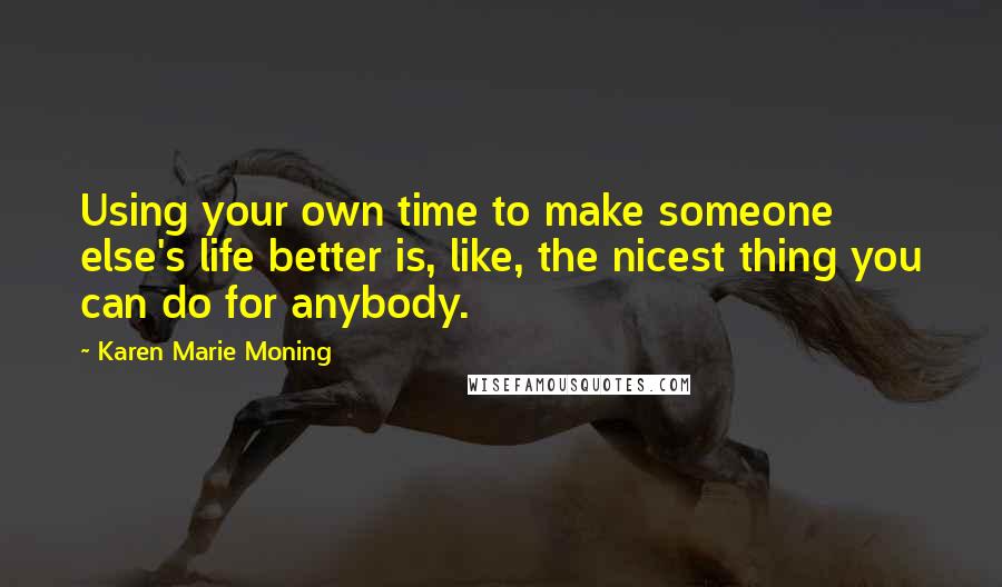 Karen Marie Moning Quotes: Using your own time to make someone else's life better is, like, the nicest thing you can do for anybody.