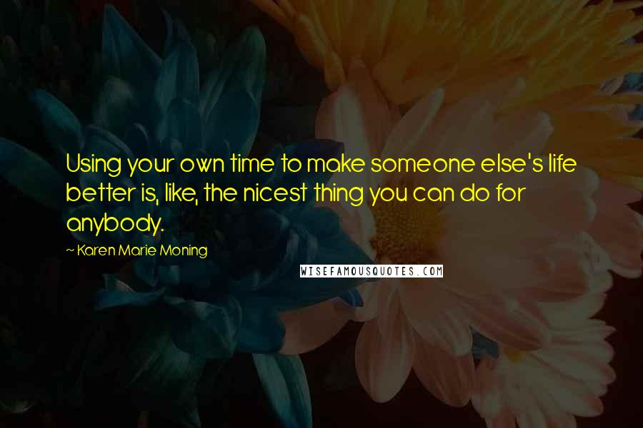 Karen Marie Moning Quotes: Using your own time to make someone else's life better is, like, the nicest thing you can do for anybody.