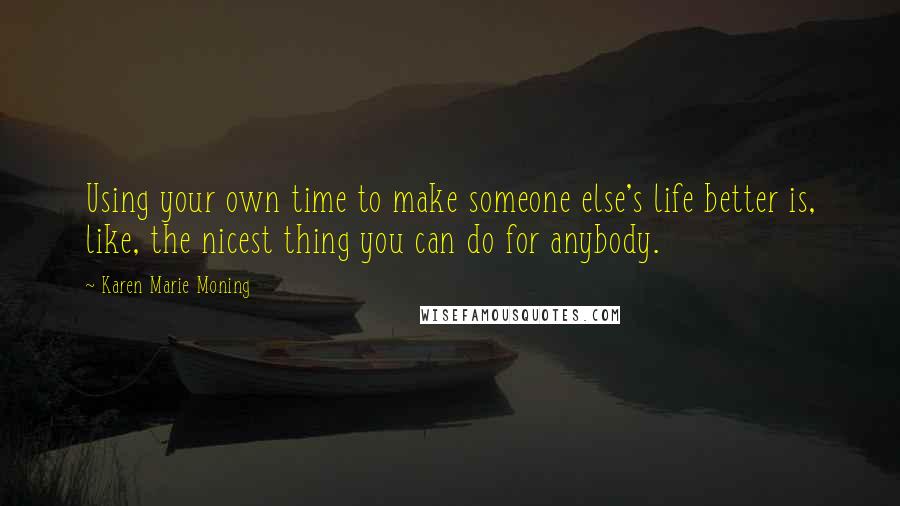 Karen Marie Moning Quotes: Using your own time to make someone else's life better is, like, the nicest thing you can do for anybody.