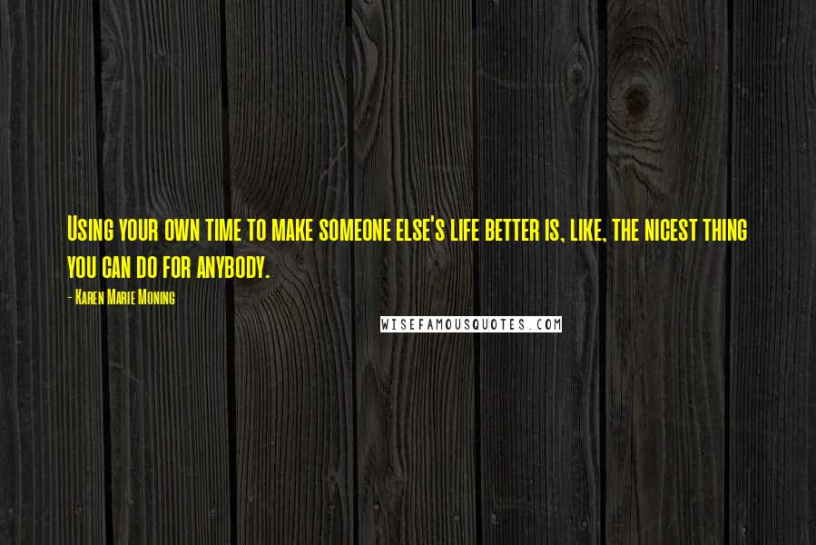 Karen Marie Moning Quotes: Using your own time to make someone else's life better is, like, the nicest thing you can do for anybody.