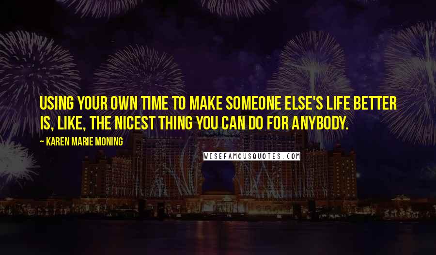 Karen Marie Moning Quotes: Using your own time to make someone else's life better is, like, the nicest thing you can do for anybody.