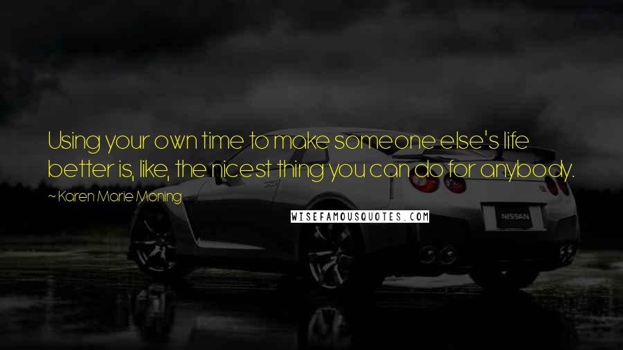 Karen Marie Moning Quotes: Using your own time to make someone else's life better is, like, the nicest thing you can do for anybody.