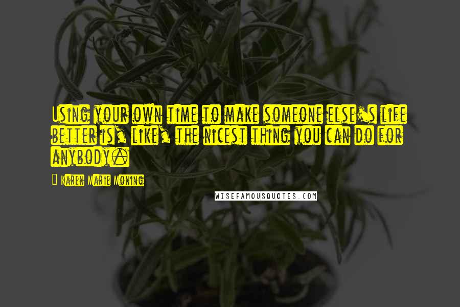 Karen Marie Moning Quotes: Using your own time to make someone else's life better is, like, the nicest thing you can do for anybody.