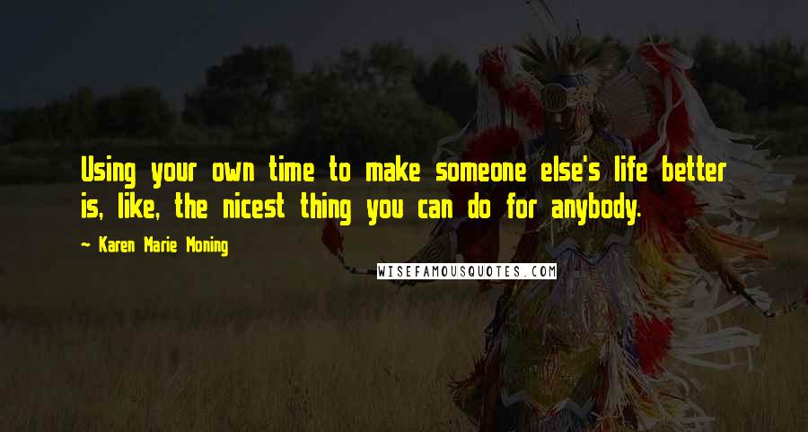 Karen Marie Moning Quotes: Using your own time to make someone else's life better is, like, the nicest thing you can do for anybody.