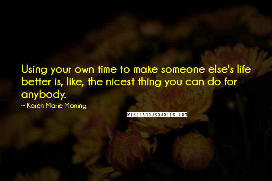 Karen Marie Moning Quotes: Using your own time to make someone else's life better is, like, the nicest thing you can do for anybody.