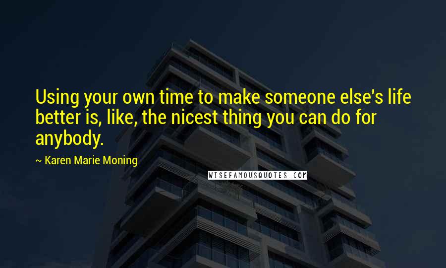 Karen Marie Moning Quotes: Using your own time to make someone else's life better is, like, the nicest thing you can do for anybody.