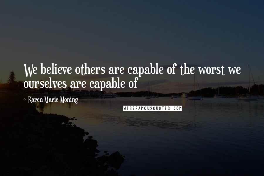 Karen Marie Moning Quotes: We believe others are capable of the worst we ourselves are capable of
