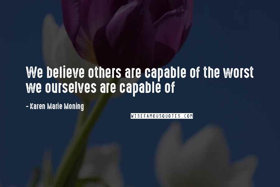 Karen Marie Moning Quotes: We believe others are capable of the worst we ourselves are capable of