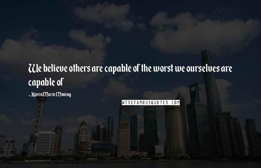 Karen Marie Moning Quotes: We believe others are capable of the worst we ourselves are capable of