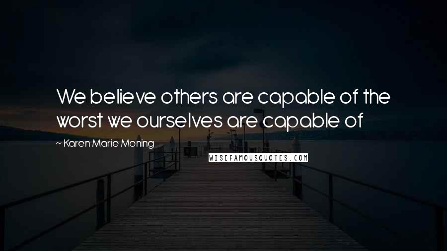 Karen Marie Moning Quotes: We believe others are capable of the worst we ourselves are capable of