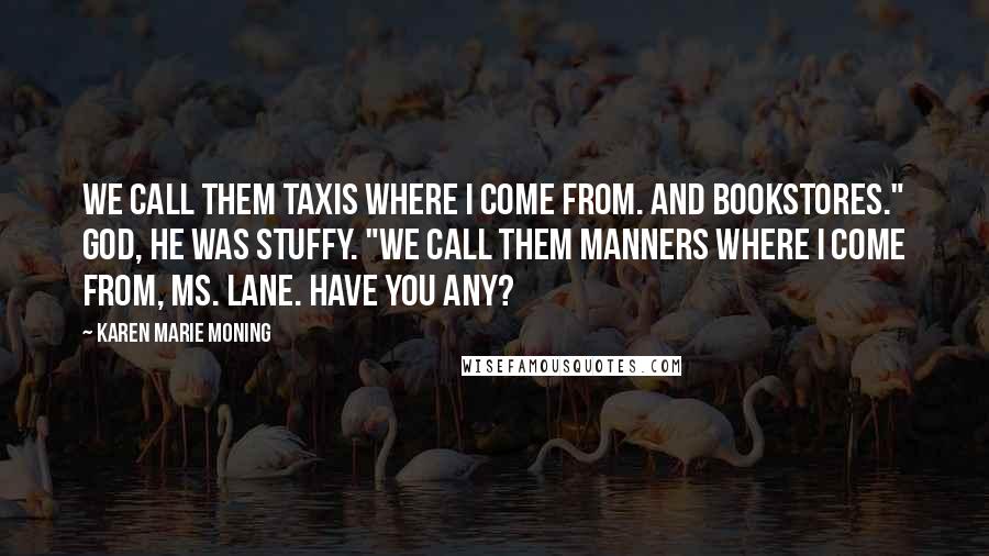Karen Marie Moning Quotes: We call them taxis where I come from. And bookstores." God, he was stuffy. "We call them manners where I come from, Ms. Lane. Have you any?