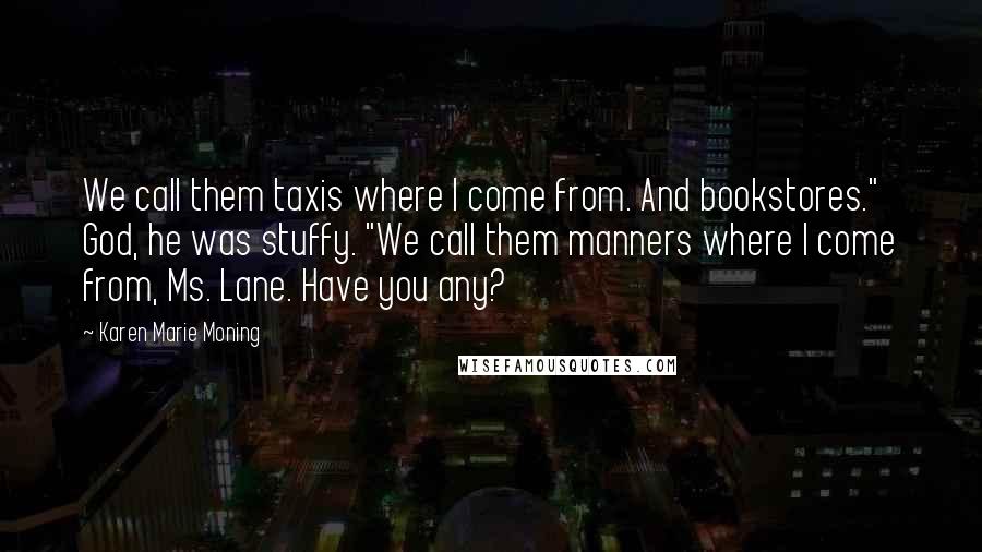 Karen Marie Moning Quotes: We call them taxis where I come from. And bookstores." God, he was stuffy. "We call them manners where I come from, Ms. Lane. Have you any?