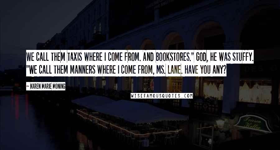 Karen Marie Moning Quotes: We call them taxis where I come from. And bookstores." God, he was stuffy. "We call them manners where I come from, Ms. Lane. Have you any?