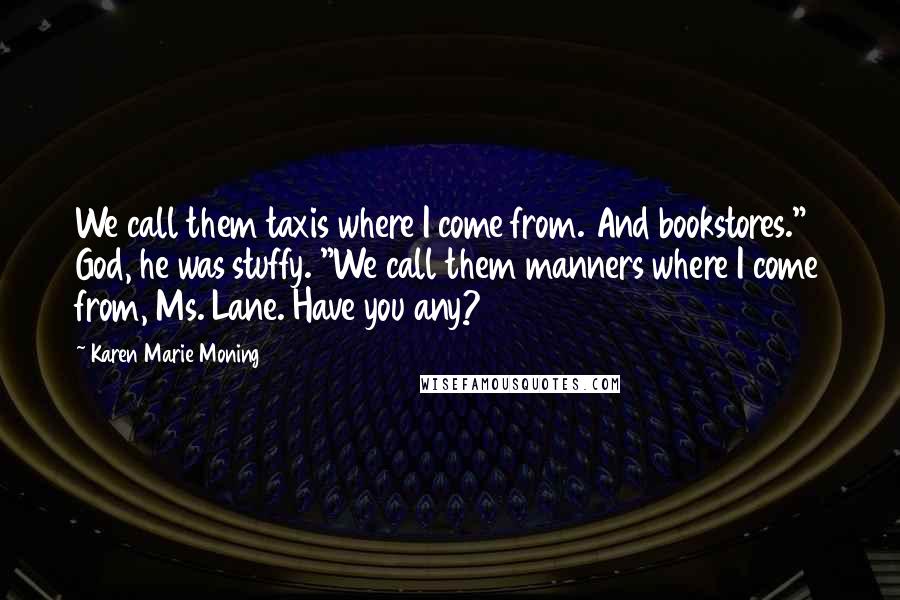Karen Marie Moning Quotes: We call them taxis where I come from. And bookstores." God, he was stuffy. "We call them manners where I come from, Ms. Lane. Have you any?