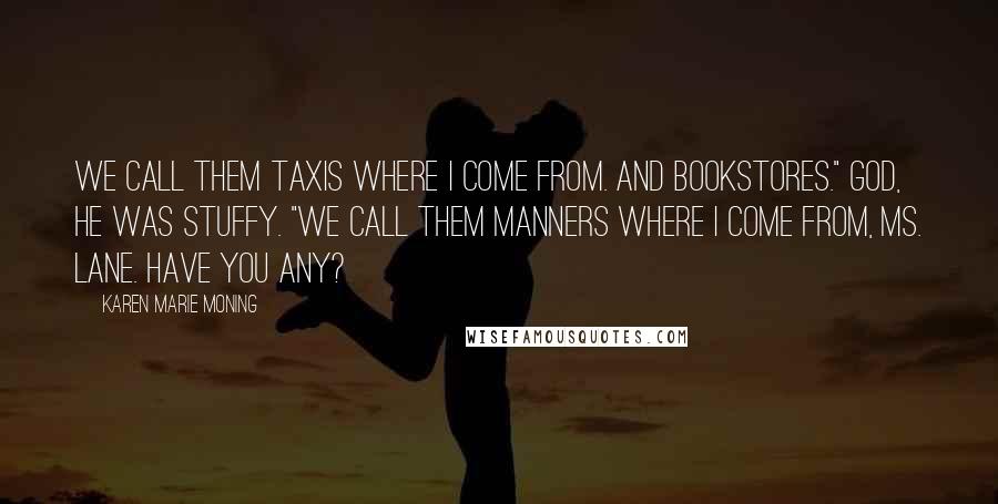 Karen Marie Moning Quotes: We call them taxis where I come from. And bookstores." God, he was stuffy. "We call them manners where I come from, Ms. Lane. Have you any?
