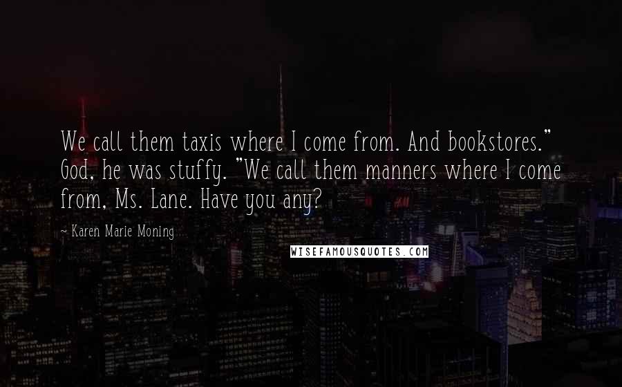 Karen Marie Moning Quotes: We call them taxis where I come from. And bookstores." God, he was stuffy. "We call them manners where I come from, Ms. Lane. Have you any?