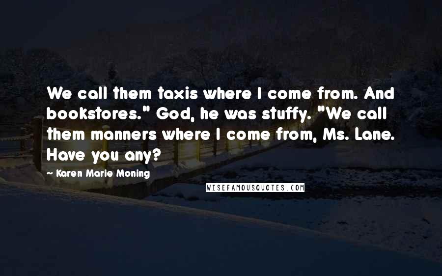 Karen Marie Moning Quotes: We call them taxis where I come from. And bookstores." God, he was stuffy. "We call them manners where I come from, Ms. Lane. Have you any?