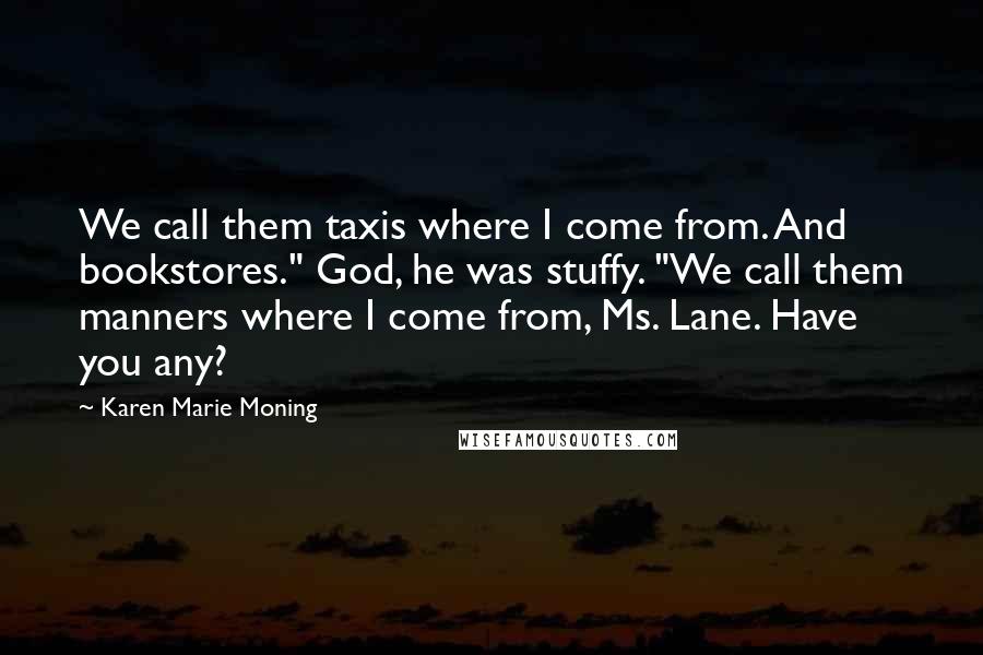 Karen Marie Moning Quotes: We call them taxis where I come from. And bookstores." God, he was stuffy. "We call them manners where I come from, Ms. Lane. Have you any?