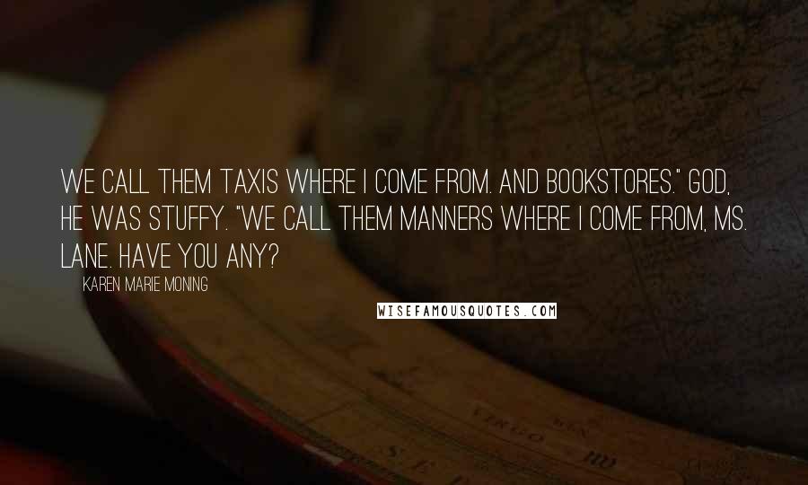 Karen Marie Moning Quotes: We call them taxis where I come from. And bookstores." God, he was stuffy. "We call them manners where I come from, Ms. Lane. Have you any?