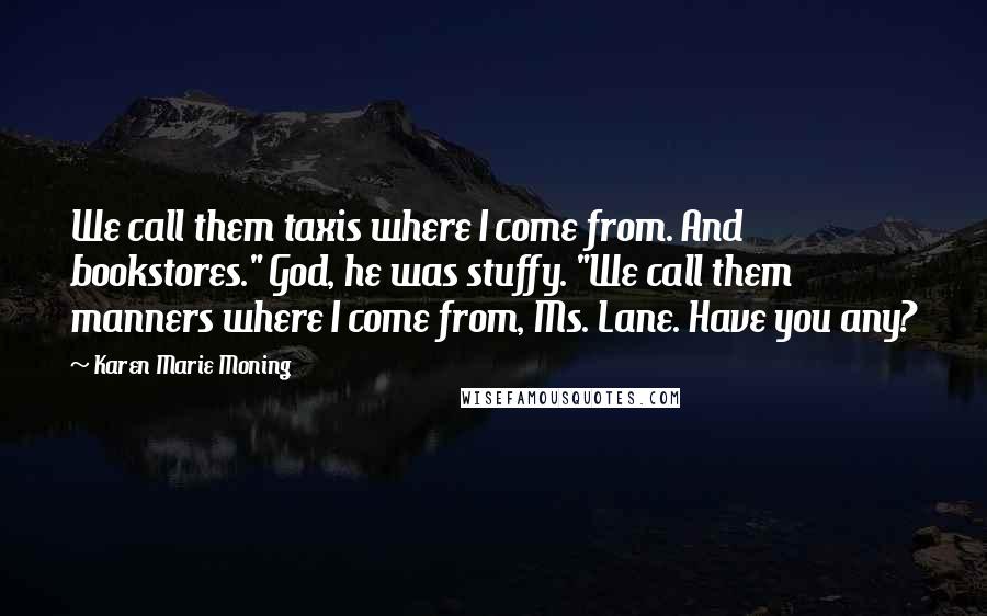 Karen Marie Moning Quotes: We call them taxis where I come from. And bookstores." God, he was stuffy. "We call them manners where I come from, Ms. Lane. Have you any?