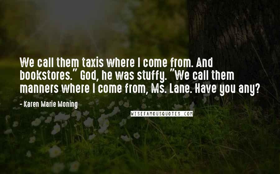 Karen Marie Moning Quotes: We call them taxis where I come from. And bookstores." God, he was stuffy. "We call them manners where I come from, Ms. Lane. Have you any?