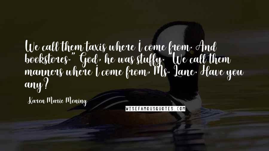 Karen Marie Moning Quotes: We call them taxis where I come from. And bookstores." God, he was stuffy. "We call them manners where I come from, Ms. Lane. Have you any?