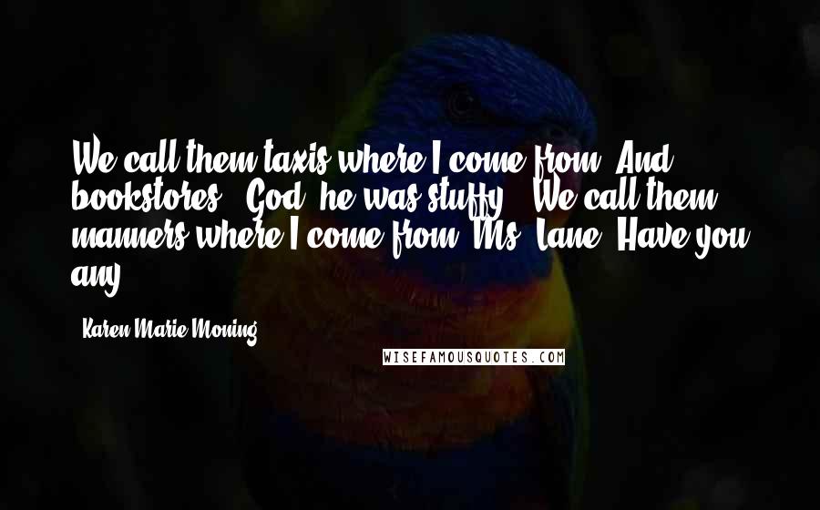 Karen Marie Moning Quotes: We call them taxis where I come from. And bookstores." God, he was stuffy. "We call them manners where I come from, Ms. Lane. Have you any?