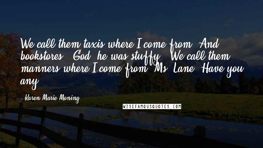 Karen Marie Moning Quotes: We call them taxis where I come from. And bookstores." God, he was stuffy. "We call them manners where I come from, Ms. Lane. Have you any?