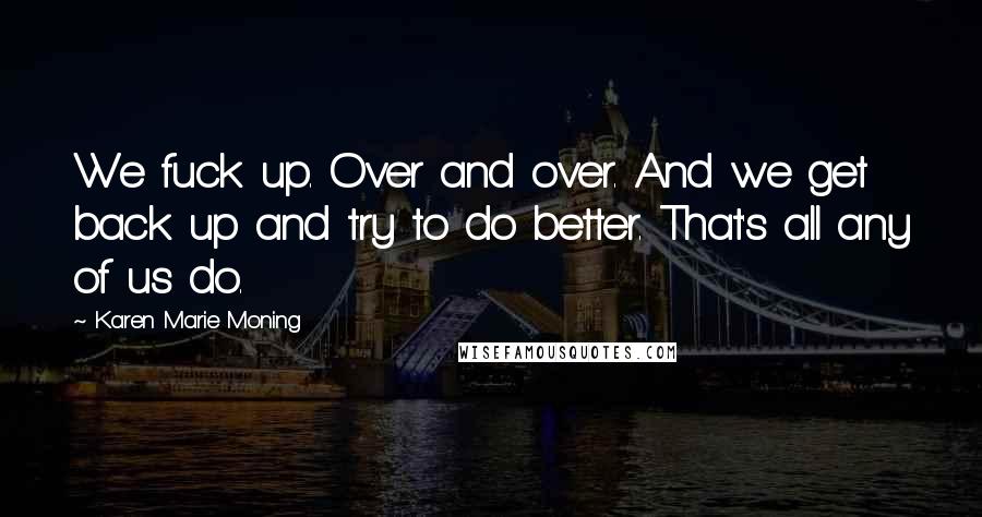 Karen Marie Moning Quotes: We fuck up. Over and over. And we get back up and try to do better. That's all any of us do.