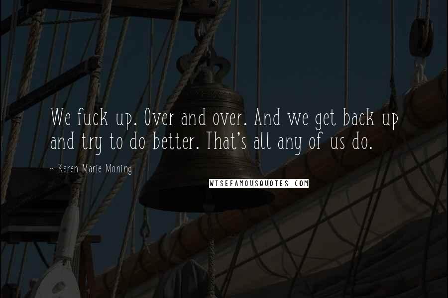 Karen Marie Moning Quotes: We fuck up. Over and over. And we get back up and try to do better. That's all any of us do.