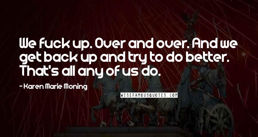 Karen Marie Moning Quotes: We fuck up. Over and over. And we get back up and try to do better. That's all any of us do.