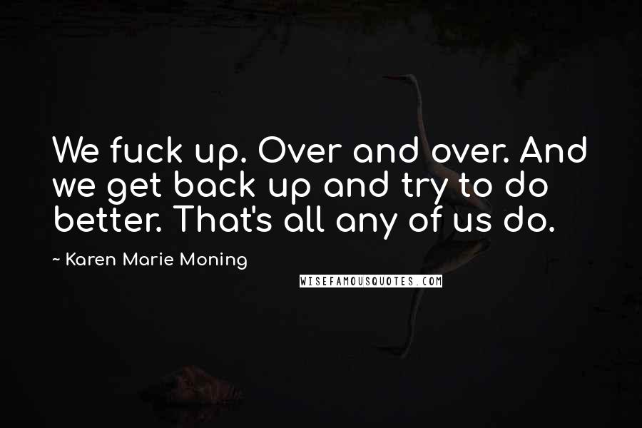 Karen Marie Moning Quotes: We fuck up. Over and over. And we get back up and try to do better. That's all any of us do.