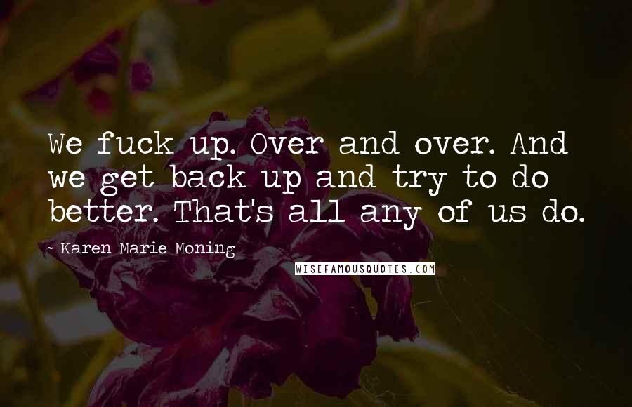Karen Marie Moning Quotes: We fuck up. Over and over. And we get back up and try to do better. That's all any of us do.