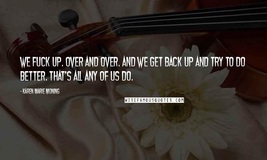 Karen Marie Moning Quotes: We fuck up. Over and over. And we get back up and try to do better. That's all any of us do.
