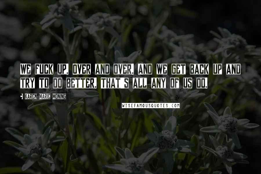 Karen Marie Moning Quotes: We fuck up. Over and over. And we get back up and try to do better. That's all any of us do.